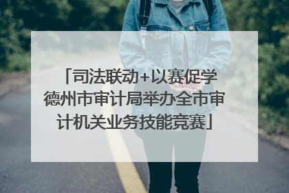 司法联动+以赛促学 德州市审计局举办全市审计机关业务技能竞赛