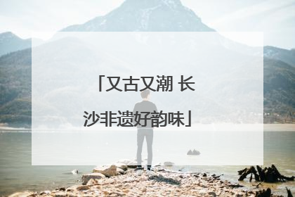 又古又潮 长沙非遗好韵味