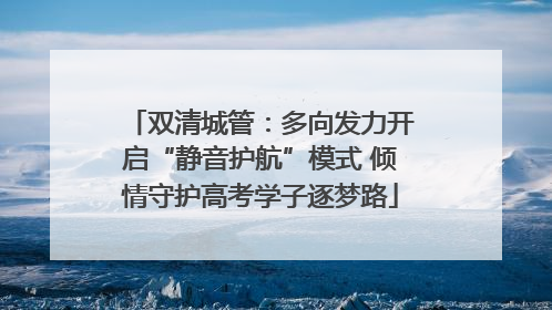 双清城管：多向发力开启“静音护航”模式 倾情守护高考学子逐梦路