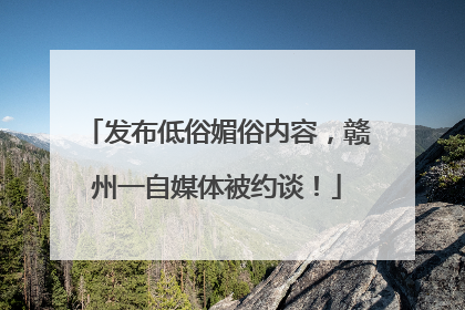 发布低俗媚俗内容，赣州一自媒体被约谈！