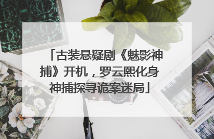 古装悬疑剧《魅影神捕》开机，罗云熙化身神捕探寻诡案迷局