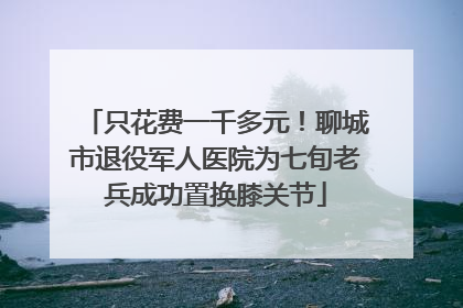 只花费一千多元！聊城市退役军人医院为七旬老兵成功置换膝关节