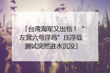 台湾海军又出包！“左营六号浮坞”压浮载测试突然进水沉没