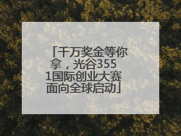 千万奖金等你拿，光谷3551国际创业大赛面向全球启动