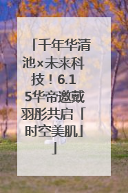 千年华清池×未来科技！6.15华帝邀戴羽彤共启「时空美肌」