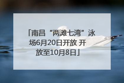 南昌“两滩七湾”泳场6月20日开放 开放至10月8日