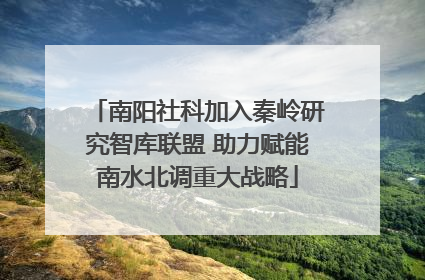 南阳社科加入秦岭研究智库联盟 助力赋能南水北调重大战略