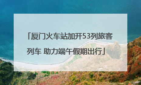 厦门火车站加开53列旅客列车 助力端午假期出行