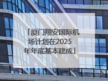 厦门翔安国际机场计划在2025年年底基本建成