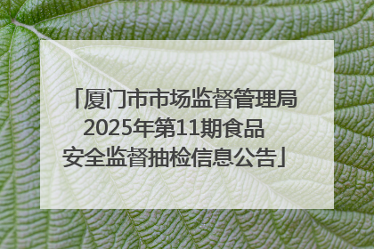 厦门市市场监督管理局2025年第11期食品安全监督抽检信息公告