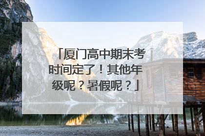 厦门高中期末考时间定了！其他年级呢？暑假呢？