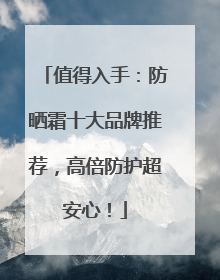 值得入手：防晒霜十大品牌推荐，高倍防护超安心！