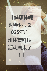 健康体魄迎全运，2025年广州体育科技活动周来了！