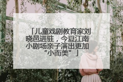 儿童戏剧教育家刘晓邑进驻，今夏江南小剧场亲子演出更加“小而美”