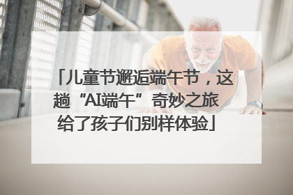 儿童节邂逅端午节，这趟“AI端午”奇妙之旅给了孩子们别样体验