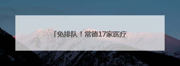免排队！常德17家医疗机构开通医保移动支付→