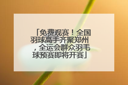 免费观赛！全国羽球高手齐聚郑州，全运会群众羽毛球预赛即将开赛