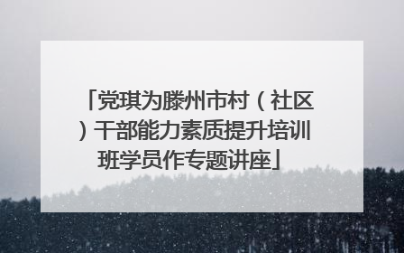 党琪为滕州市村（社区）干部能力素质提升培训班学员作专题讲座
