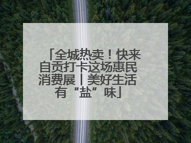 全城热卖！快来自贡打卡这场惠民消费展丨美好生活有“盐”味