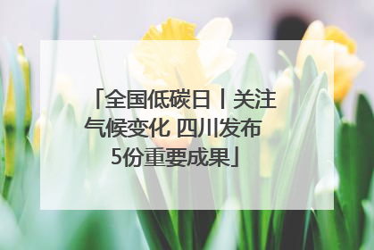 全国低碳日丨关注气候变化 四川发布5份重要成果