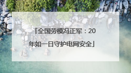 全国劳模冯正军：20年如一日守护电网安全