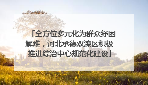 全方位多元化为群众纾困解难，河北承德双滦区积极推进综治中心规范化建设