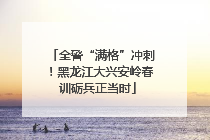 全警“满格”冲刺！黑龙江大兴安岭春训砺兵正当时