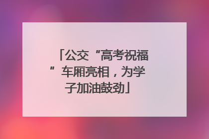 公交“高考祝福”车厢亮相，为学子加油鼓劲