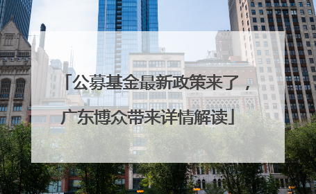 公募基金最新政策来了，广东博众带来详情解读