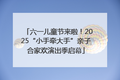 六一儿童节来啦！2025“小手牵大手”亲子合家欢演出季启幕