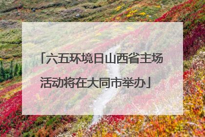 六五环境日山西省主场活动将在大同市举办
