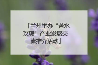 兰州举办“苦水玫瑰”产业发展交流推介活动