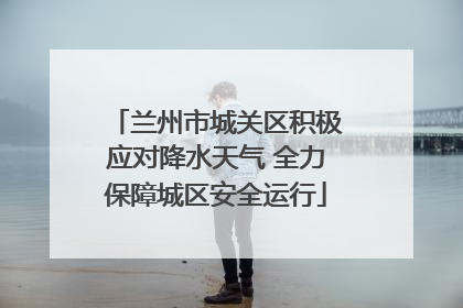 兰州市城关区积极应对降水天气 全力保障城区安全运行