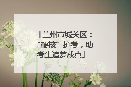兰州市城关区：“硬核”护考，助考生追梦成真
