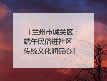 兰州市城关区：端午民俗进社区 传统文化润民心