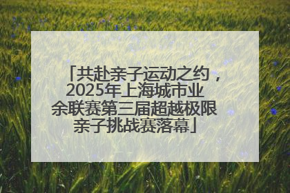 共赴亲子运动之约，2025年上海城市业余联赛第三届超越极限亲子挑战赛落幕