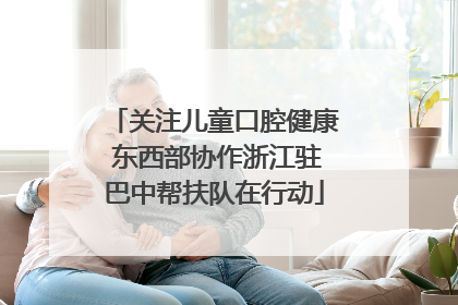 关注儿童口腔健康 东西部协作浙江驻巴中帮扶队在行动