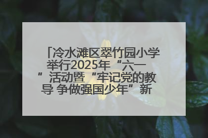 冷水滩区翠竹园小学举行2025年“六一”活动暨“牢记党的教导 争做强国少年”新队员入队仪式
