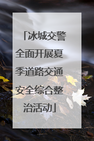 冰城交警全面开展夏季道路交通安全综合整治活动