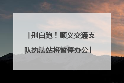 别白跑！顺义交通支队执法站将暂停办公