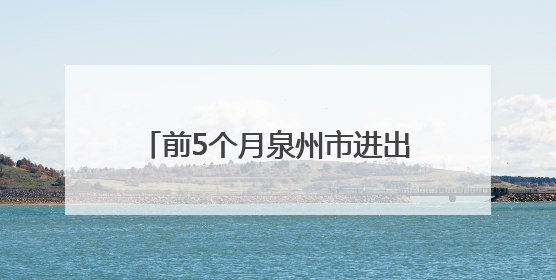 前5个月泉州市进出口突破1000亿元实现月份“三连增”