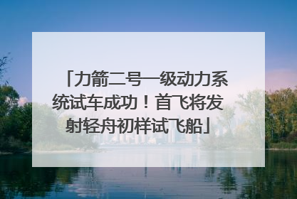力箭二号一级动力系统试车成功！首飞将发射轻舟初样试飞船