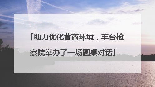 助力优化营商环境，丰台检察院举办了一场圆桌对话