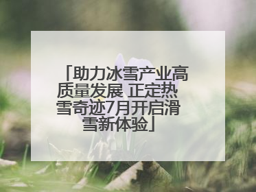 助力冰雪产业高质量发展 正定热雪奇迹7月开启滑雪新体验