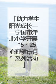 助力学生阳光成长——宁国市津北小学开展“5・25心理健康月”系列活动