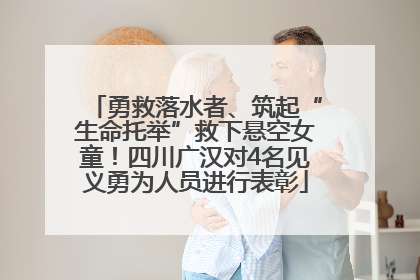 勇救落水者、筑起“生命托举”救下悬空女童！四川广汉对4名见义勇为人员进行表彰