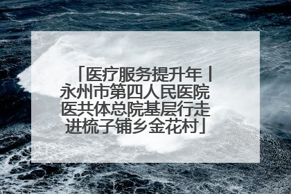 医疗服务提升年丨永州市第四人民医院医共体总院基层行走进梳子铺乡金花村
