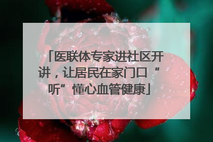 医联体专家进社区开讲，让居民在家门口“听”懂心血管健康