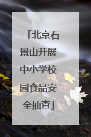 北京石景山开展中小学校园食品安全抽查