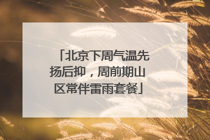 北京下周气温先扬后抑，周前期山区常伴雷雨套餐